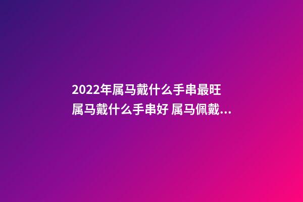 2022年属马戴什么手串最旺 属马戴什么手串好 属马佩戴什么转运-第1张-观点-玄机派